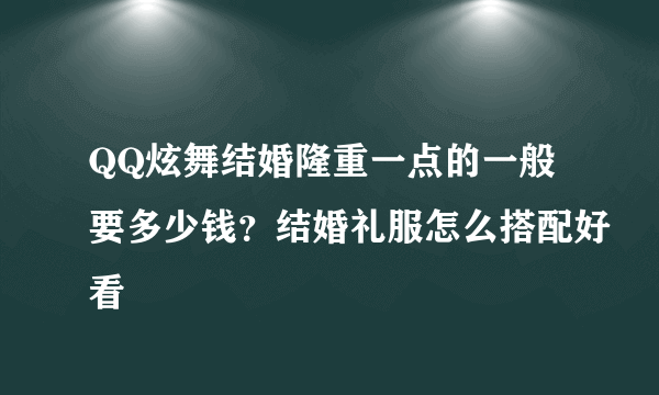 QQ炫舞结婚隆重一点的一般要多少钱？结婚礼服怎么搭配好看