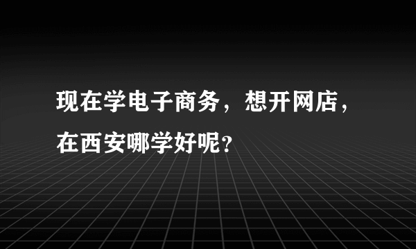 现在学电子商务，想开网店，在西安哪学好呢？