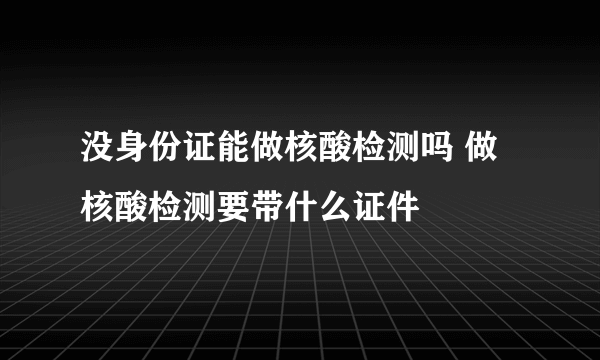 没身份证能做核酸检测吗 做核酸检测要带什么证件