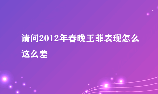 请问2012年春晚王菲表现怎么这么差