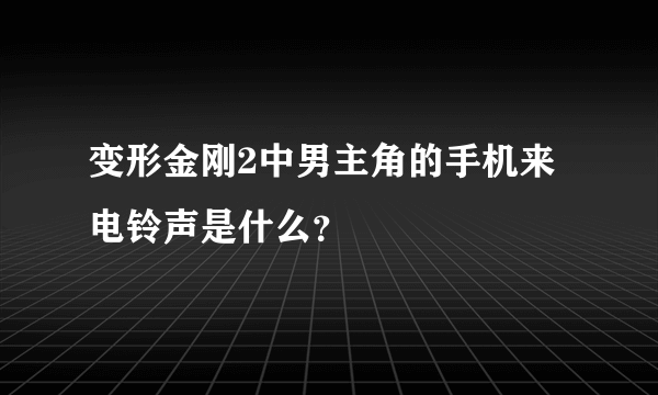 变形金刚2中男主角的手机来电铃声是什么？