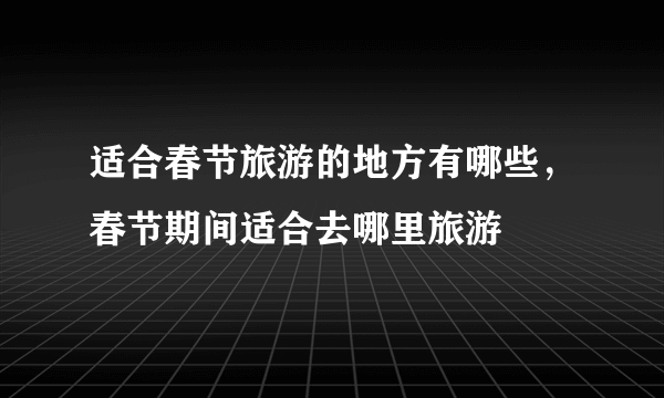 适合春节旅游的地方有哪些，春节期间适合去哪里旅游