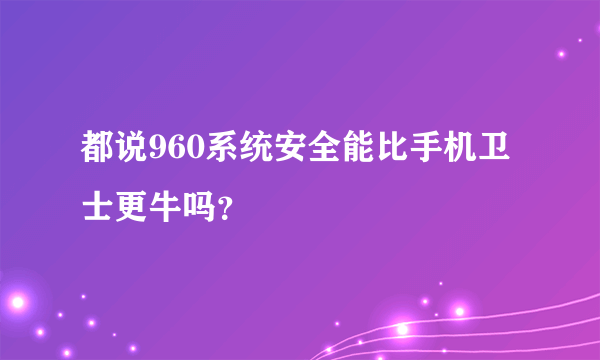 都说960系统安全能比手机卫士更牛吗？