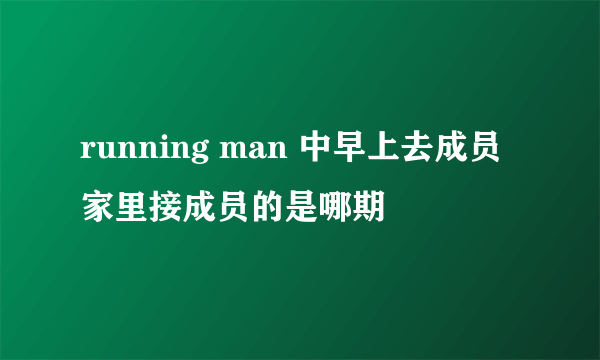 running man 中早上去成员家里接成员的是哪期