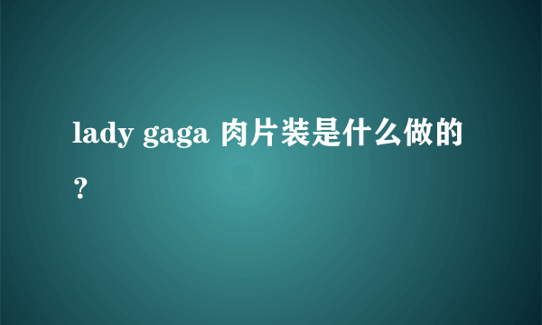 lady gaga 肉片装是什么做的？