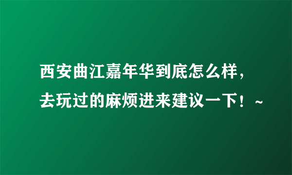 西安曲江嘉年华到底怎么样，去玩过的麻烦进来建议一下！~