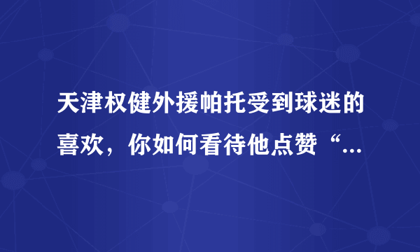 天津权健外援帕托受到球迷的喜欢，你如何看待他点赞“丁香医生”的文章？