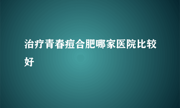 治疗青春痘合肥哪家医院比较好