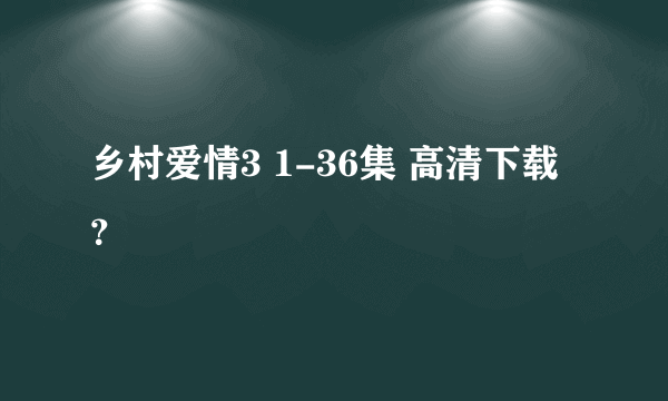 乡村爱情3 1-36集 高清下载？