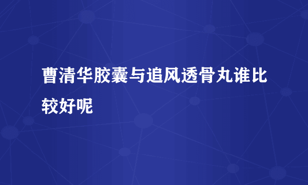 曹清华胶囊与追风透骨丸谁比较好呢