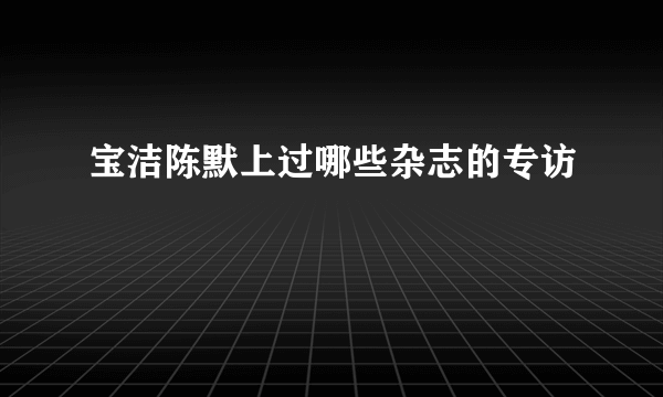 宝洁陈默上过哪些杂志的专访