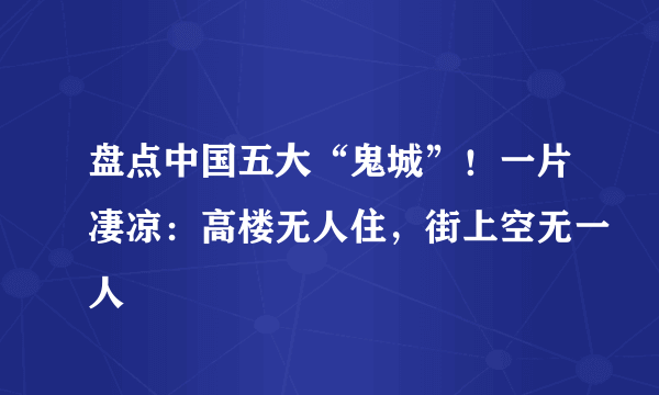 盘点中国五大“鬼城”！一片凄凉：高楼无人住，街上空无一人