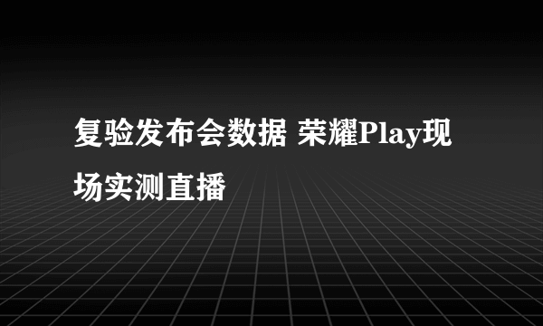 复验发布会数据 荣耀Play现场实测直播