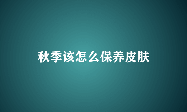 秋季该怎么保养皮肤