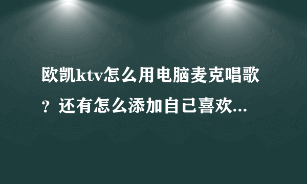 欧凯ktv怎么用电脑麦克唱歌？还有怎么添加自己喜欢的歌？谢 ！