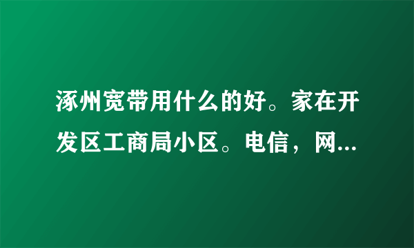 涿州宽带用什么的好。家在开发区工商局小区。电信，网通，长城。给给意见，哪个不好也说下？