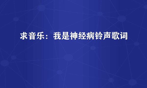 求音乐：我是神经病铃声歌词