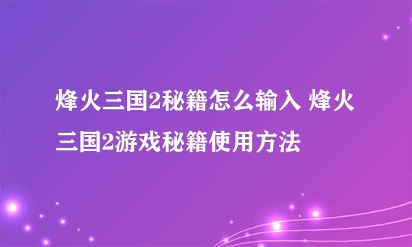 烽火三国2秘籍怎么输入 烽火三国2游戏秘籍使用方法