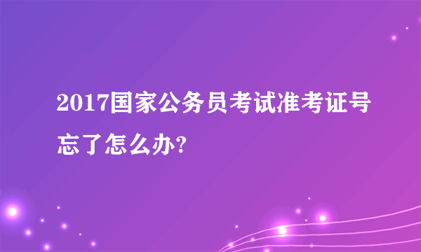 2017国家公务员考试准考证号忘了怎么办?