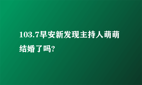 103.7早安新发现主持人萌萌结婚了吗?