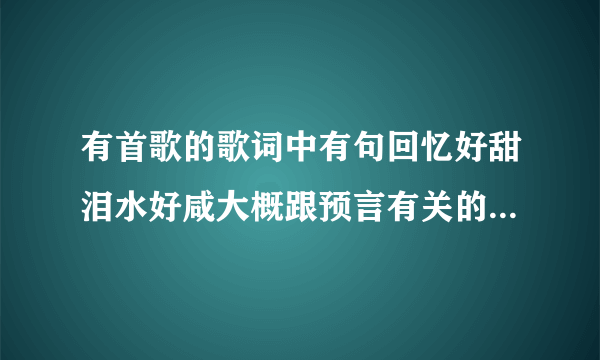 有首歌的歌词中有句回忆好甜泪水好咸大概跟预言有关的一首歌是女声演唱的