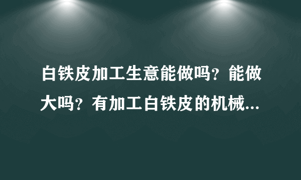 白铁皮加工生意能做吗？能做大吗？有加工白铁皮的机械设备吗？