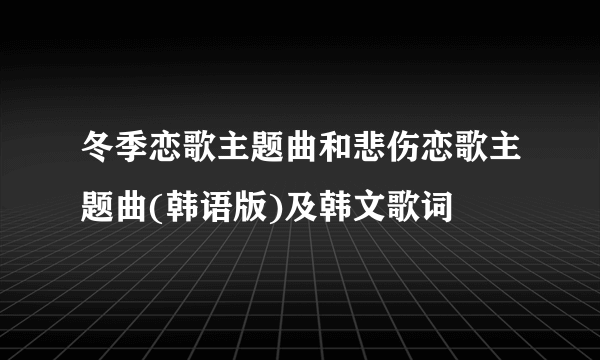 冬季恋歌主题曲和悲伤恋歌主题曲(韩语版)及韩文歌词