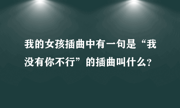 我的女孩插曲中有一句是“我没有你不行”的插曲叫什么？