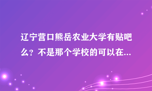 辽宁营口熊岳农业大学有贴吧么？不是那个学校的可以在里面发帖么？