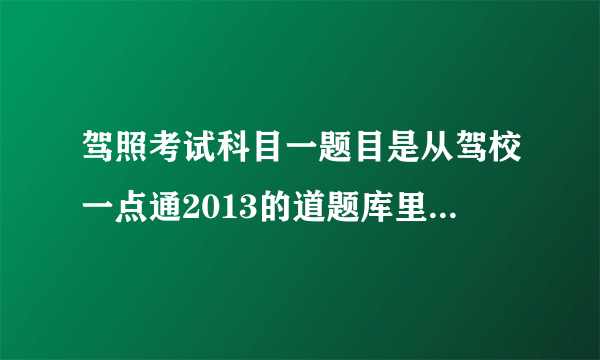 驾照考试科目一题目是从驾校一点通2013的道题库里出题么？