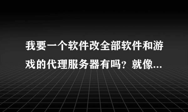 我要一个软件改全部软件和游戏的代理服务器有吗？就像改手机接入点是...