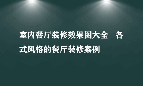 室内餐厅装修效果图大全   各式风格的餐厅装修案例