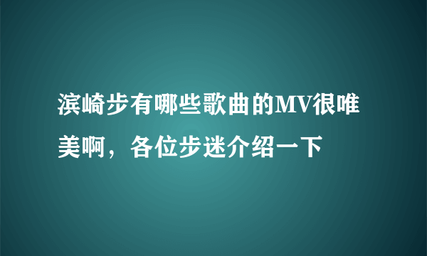 滨崎步有哪些歌曲的MV很唯美啊，各位步迷介绍一下