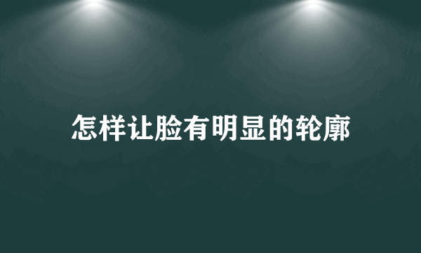 怎样让脸有明显的轮廓