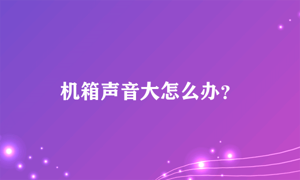 机箱声音大怎么办？