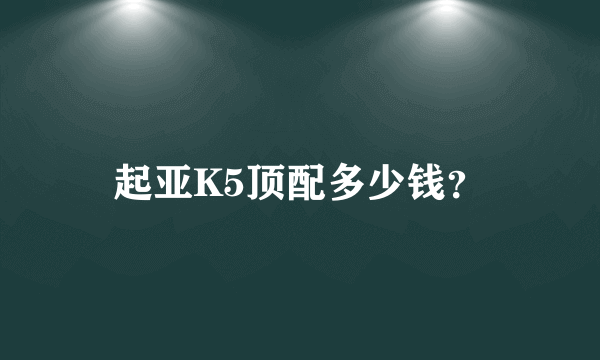 起亚K5顶配多少钱？