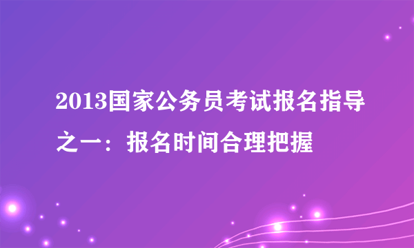 2013国家公务员考试报名指导之一：报名时间合理把握