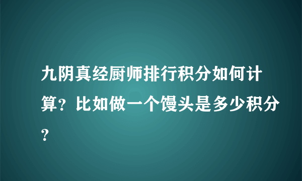 九阴真经厨师排行积分如何计算？比如做一个馒头是多少积分？