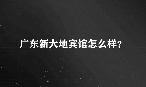 广东新大地宾馆怎么样？