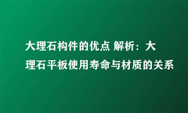 大理石构件的优点 解析：大理石平板使用寿命与材质的关系