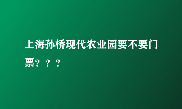 上海孙桥现代农业园要不要门票？？？