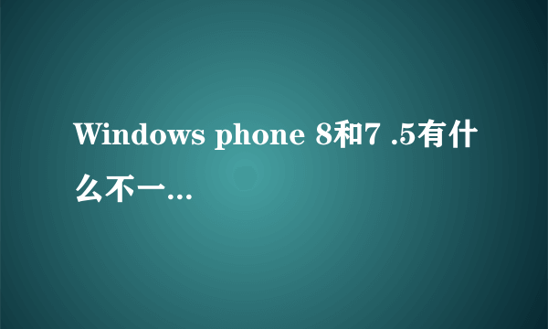 Windows phone 8和7 .5有什么不一样? 和安卓系统比都有哪些优缺点? 哪个系统值得考虑?