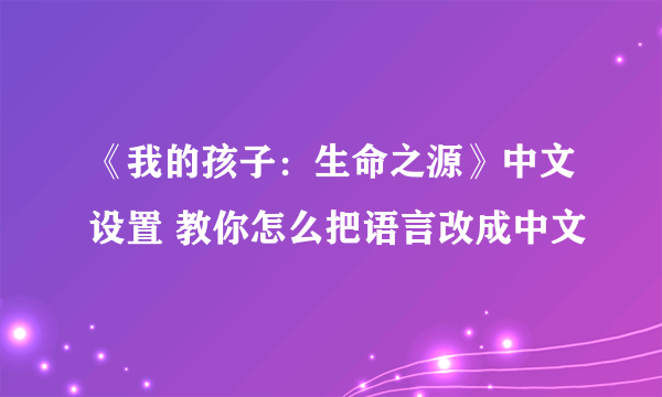 《我的孩子：生命之源》中文设置 教你怎么把语言改成中文