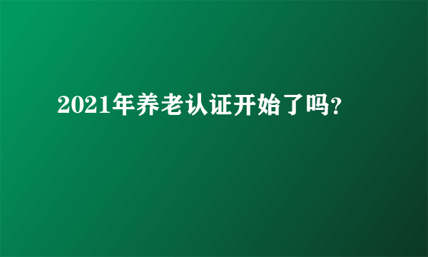 2021年养老认证开始了吗？