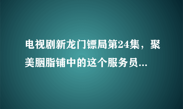 电视剧新龙门镖局第24集，聚美胭脂铺中的这个服务员是由谁扮演