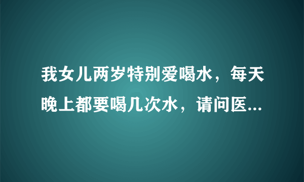 我女儿两岁特别爱喝水，每天晚上都要喝几次水，请问医...