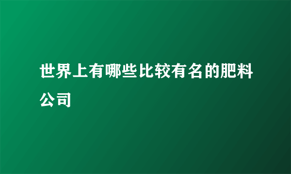 世界上有哪些比较有名的肥料公司