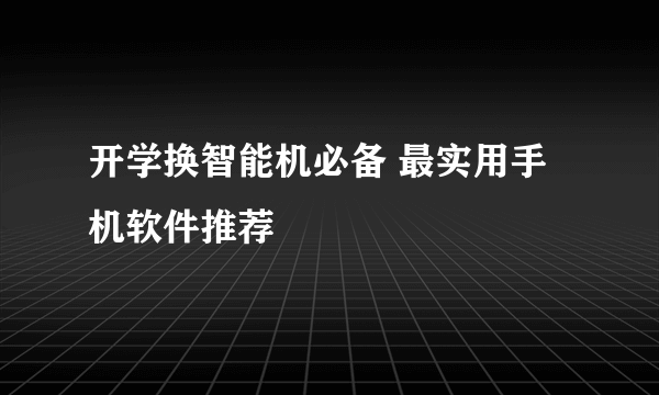 开学换智能机必备 最实用手机软件推荐