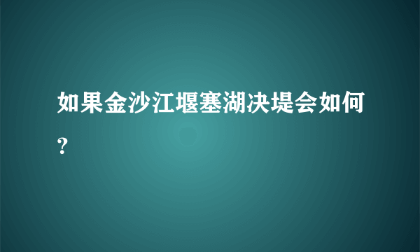 如果金沙江堰塞湖决堤会如何？