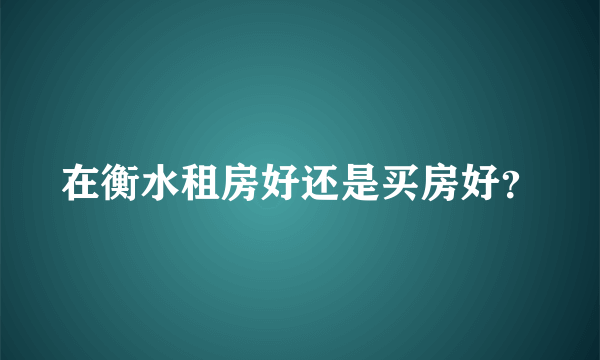 在衡水租房好还是买房好？